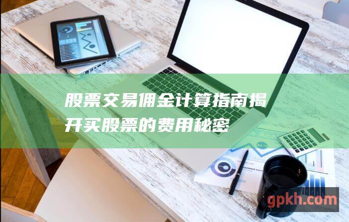 股票交易佣金计算指南：揭开买股票的费用秘密 (股票交易佣金一般是多少)