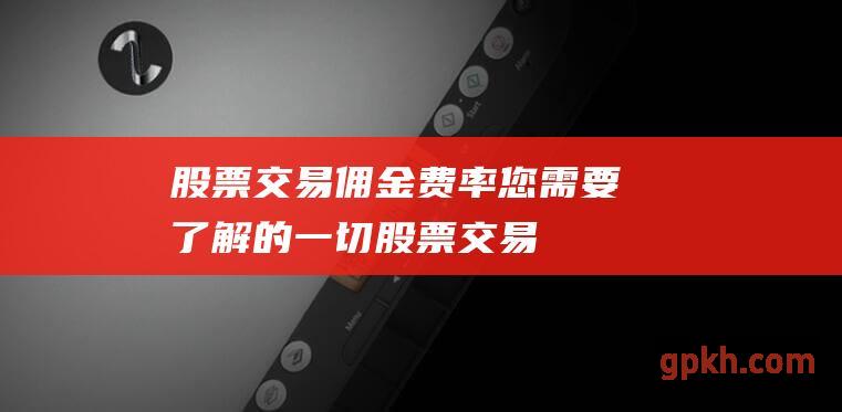 股票交易佣金费率：您需要了解的一切 (股票交易佣金一般是多少)