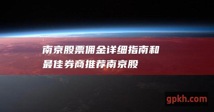 南京股票佣金: 详细指南和最佳券商推荐 (南京股票佣金多少)