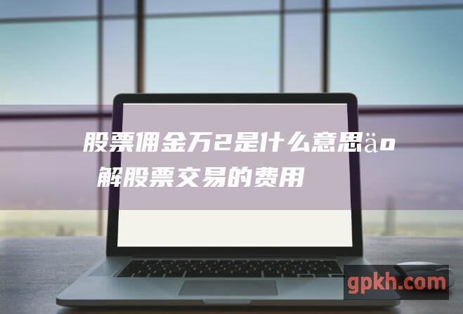 股票佣金万2是什么意思：了解股票交易的费用 (股票佣金万2.5是什么意思)