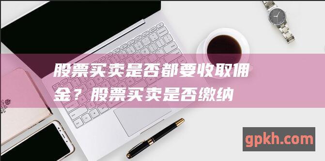 股票买卖是否都要收取佣金？ (股票买卖是否缴纳增值税)