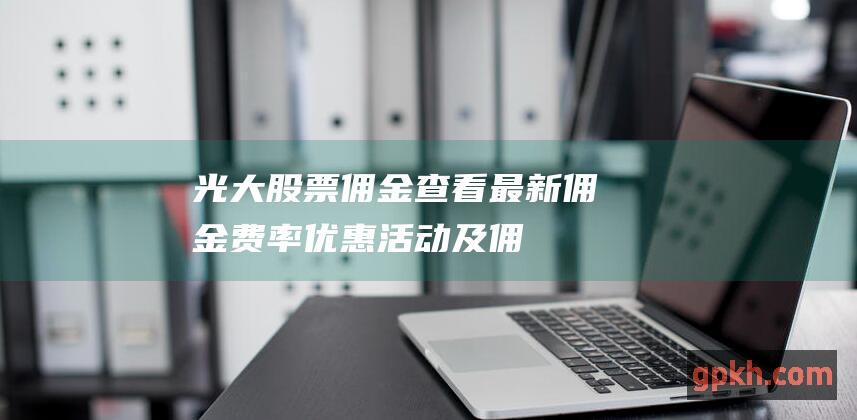 光大股票佣金：查看最新佣金费率、优惠活动及佣金计算方式 (光大股票佣金多少)