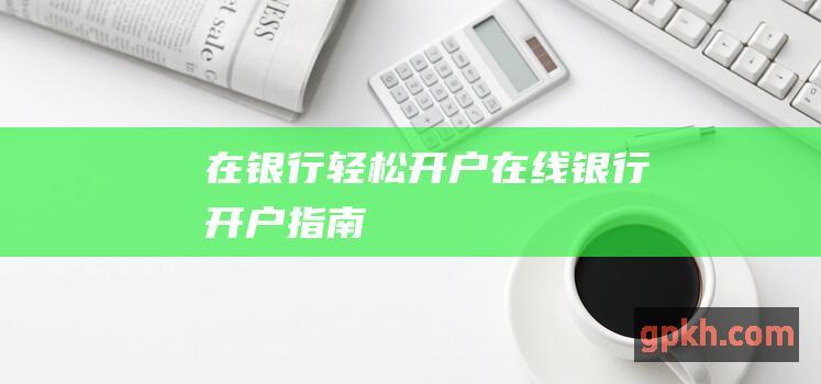 在银行轻松开户：在线银行开户指南