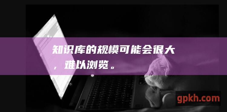 知识库的规模可能会很大，难以浏览。