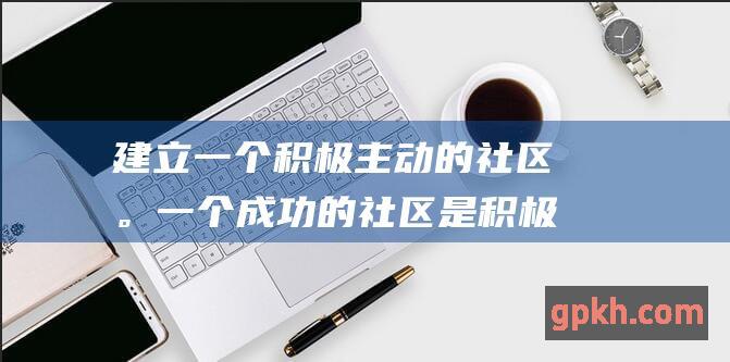 建立一个积极主动的社区。一个成功的社区是积极和活跃的。鼓励用户参与讨论，并分享他们的想法和知识。