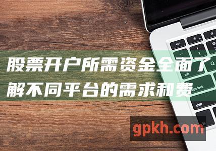 股票开户所需资金：全面了解不同平台的需求和费用