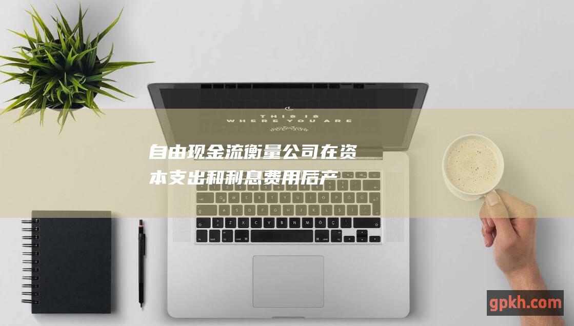 自由现金流：衡量公司在资本支出和利息费用后产生的现金。