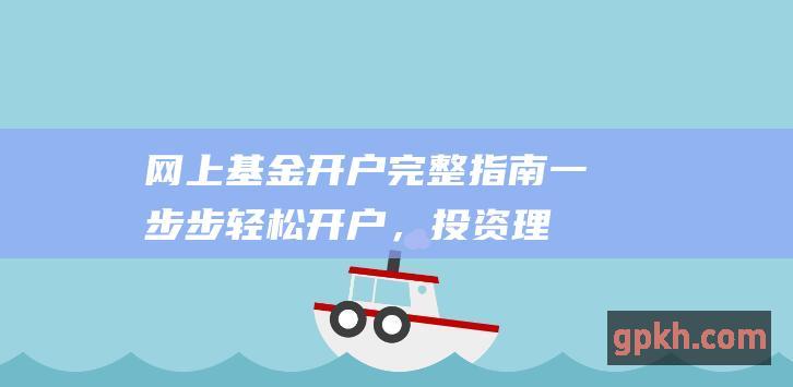 网上基金开户完整指南一步步轻松开户，投资理