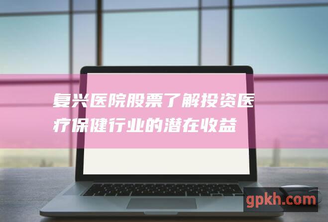 复兴医院股票：了解投资医疗保健行业的潜在收益