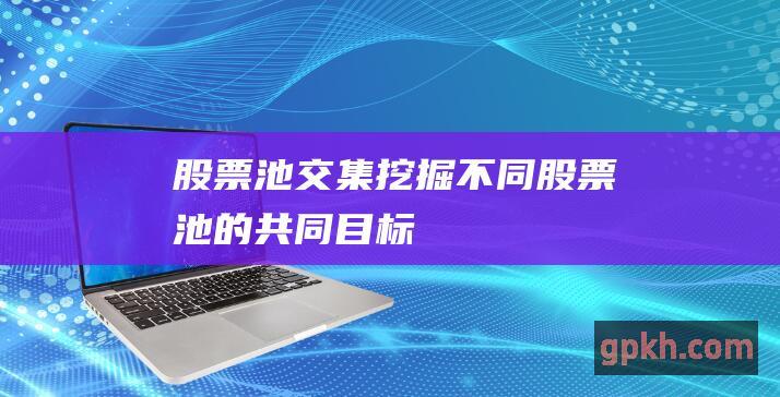 股票池交集: 挖掘不同股票池的共同目标