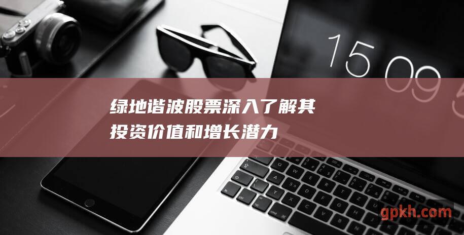 绿地谐波股票：深入了解其投资价值和增长潜力