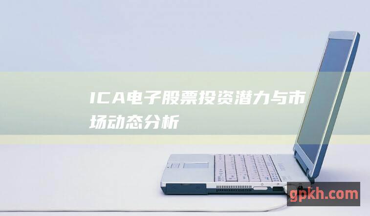 ICA电子股票投资潜力与市场动态分析