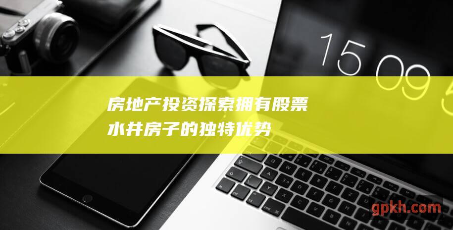 房地产投资探索拥有股票水井房子的独特优势