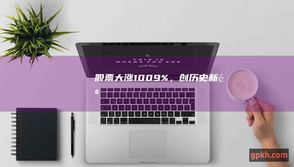 股票大涨10.09%，创历史新高