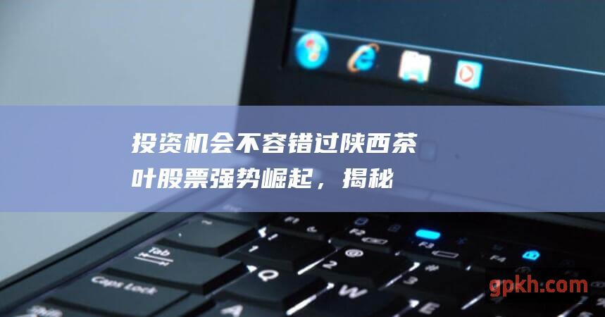 投资机会不容错过：陕西茶叶股票强势崛起，揭秘背后的驱动力和潜力