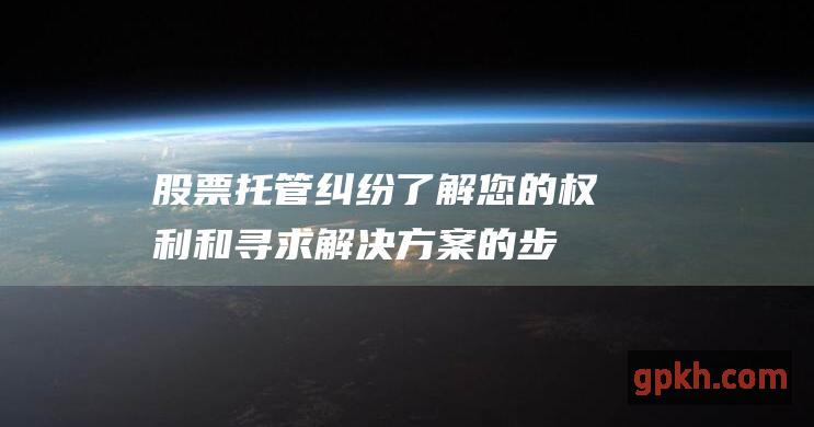 股票托管纠纷了解您的权利和寻求解决方案的步