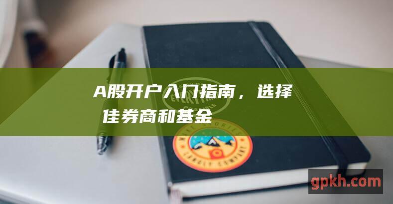 A股开户入门指南，选择最佳券商和基金