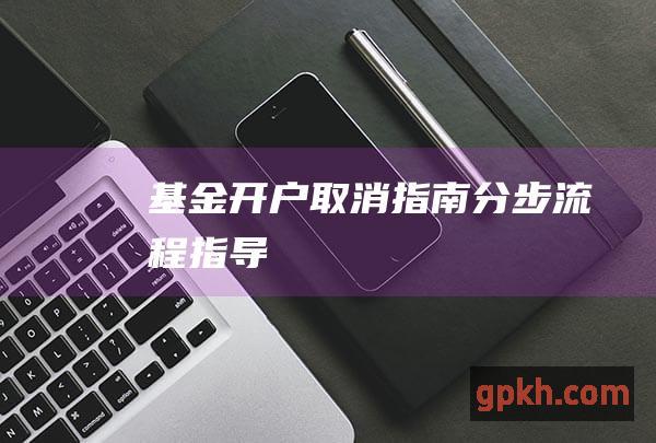 基金开户取消指南：分步流程指导