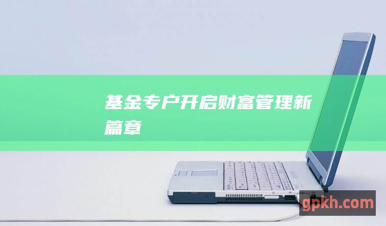 基金专户：开启财富管理新篇章