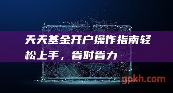 天天基金开户操作指南轻松上手，省时省力