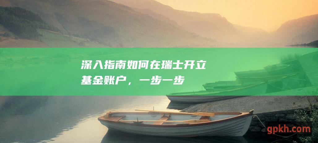 深入指南如何在瑞士开立基金账户，一步一步