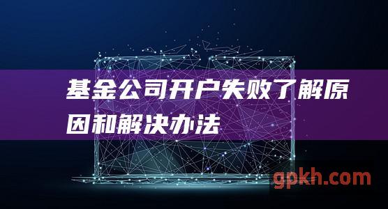 基金公司开户失败了解原因和解决办法