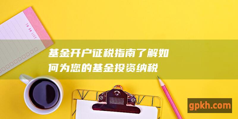 基金开户征税指南了解如何为您的基金投资纳税