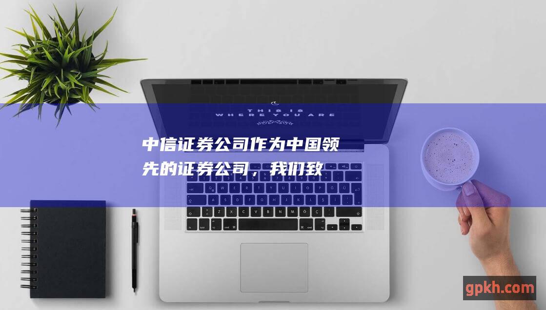 中信证券公司：作为中国领先的证券公司，我们致力于提供全面的金融服务