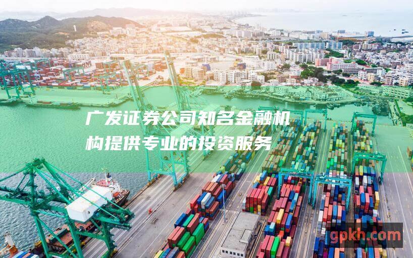 广发证券公司知名金融机构提供专业的投资服务