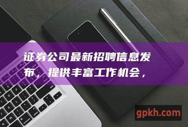 证券公司最新招聘信息发布，提供丰富工作机会，助力职业发展！