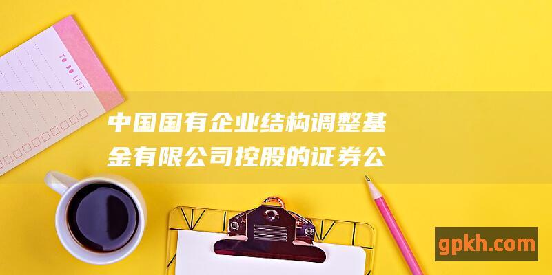 中国国有企业结构调整基金有限公司控股的证券公司（如中信证券、中金公司、中银国际证券）