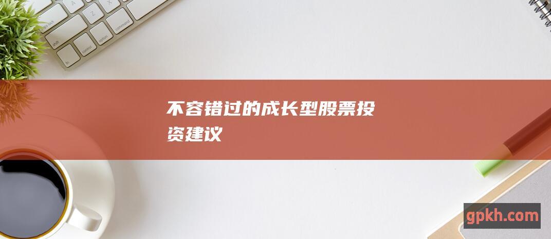 不容错过的成长型股票投资建议