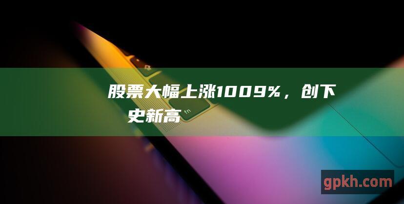 股票大幅上涨10.09%，创下历史新高