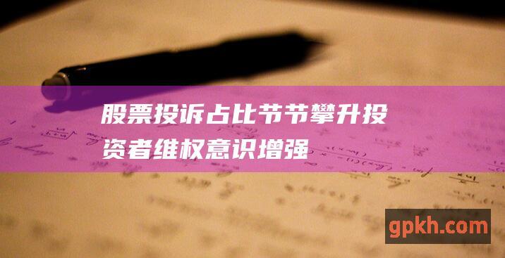 股票投诉占比节节攀升：投资者维权意识增强