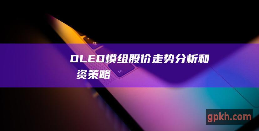 OLED 模组股价走势分析和投资策略