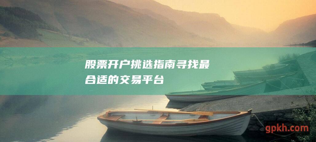 股票开户挑选指南：寻找最合适的交易平台