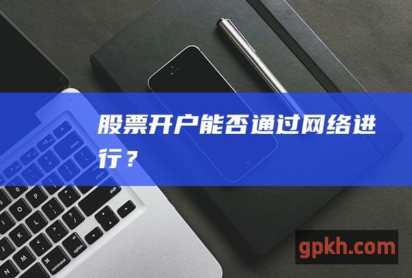 股票开户能否通过网络进行？