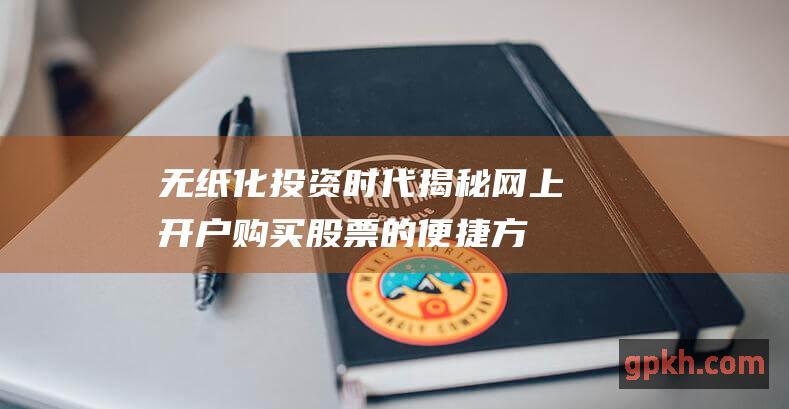 无纸化投资时代揭秘网上开户购买股票的便捷方