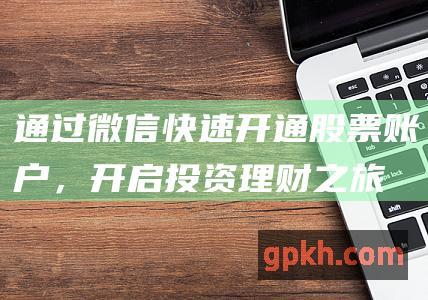 通过微信快速开通股票账户，开启投资理财之旅