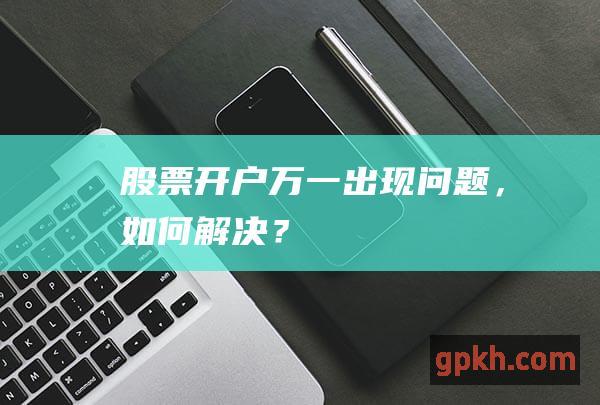 股票开户万一出现问题，如何解决？