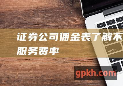 证券公司佣金表了解不同服务费率