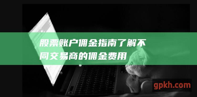 股票账户佣金指南：了解不同交易商的佣金费用 (股票账户佣金万2.5是什么意思)