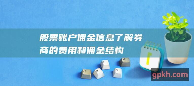 股票账户佣金信息：了解券商的费用和佣金结构 (股票账户佣金一般多少)