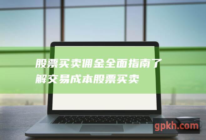 股票买卖佣金: 全面指南了解交易成本 (股票买卖佣金是双向收费吗)