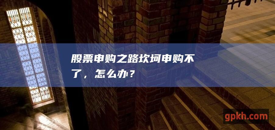 股票申购之路坎坷：申购不了，怎么办？