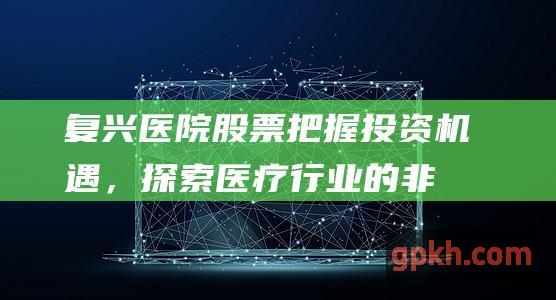 复兴医院股票：把握投资机遇，探索医疗行业的非凡潜力