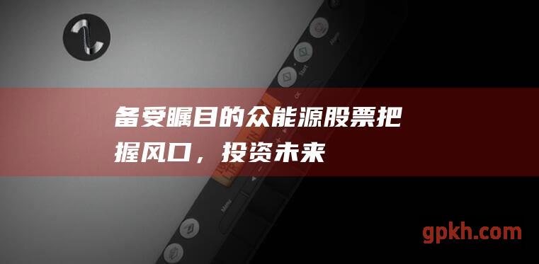 备受瞩目的众能源股票：把握风口，投资未来