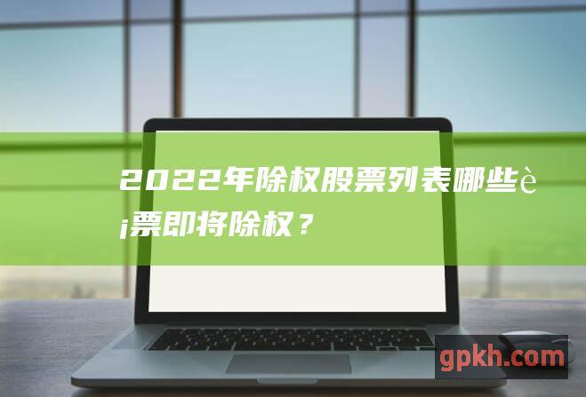 2022年除权列表哪些即将除权？