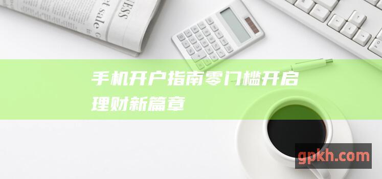 手机开户指南：零门槛开启理财新篇章