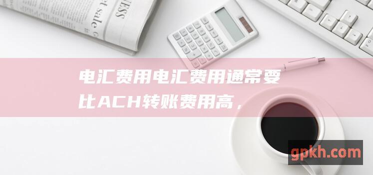 电汇费用：电汇费用通常要比 ACH 转账费用高，可以达到数百美元。